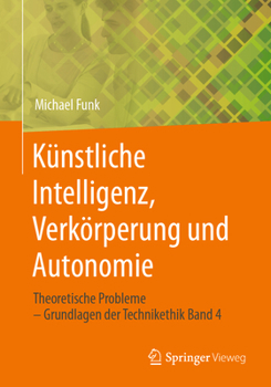 Künstliche Intelligenz, Verkörperung Und Autonomie: Theoretische Probleme - Grundlagen Der Technikethik Band 4 - Book #4 of the Grundlagen der Technikethik