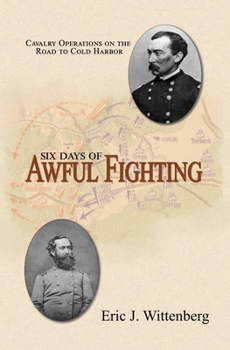 Hardcover Six Days of Awful Fighting: Cavalry Operations on the Road to Cold Harbor Book