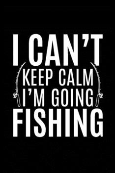 I Can't Keep Calm I'm Going Fishing: Fishing Record Log Book Notebook Journal for Fishermen to Write in Details of Fishing Trip, Activities Record ... 9 inch with 120 Pages (Fishing Activity Logs)
