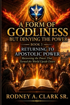 A From of Godliness but Denying the Power: Book 3 Returning to Apostolic Power