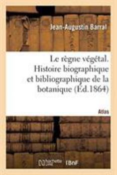 Le règne végétal. Histoire biographique et bibliographique de la botanique. Atlas