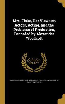 Mrs. Fiske, Her Views on Actors, Acting, and the Problems of Production, Recorded by Alexander Woollcott