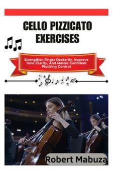 Cello Pizzicato Exercises: Strengthen Finger Dexterity, Improve Tone Clarity, And Master Confident Plucking Control