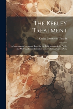 The Keeley Treatment: A Statement of Important Facts for the Information of the Public: the Only Authorized Institute in Nevada is at Carson City