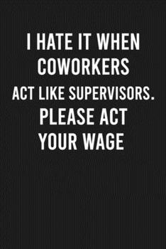 I Hate it When Coworkers Act Like Supervisors. Please Act Your Wage: Lined Blank Journal Notebook (Funny Office Journals)