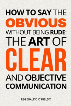 Paperback How to Say the Obvious Without Being Rude: The Art of Clear and Objective Communication Book