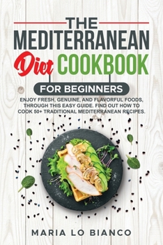 The Mediterranean Diet Cookbook for Beginners: Enjoy Fresh, Genuine, and Flavorful Foods, Through This Easy Guide. Find Out How to Cook 50+ Traditional Mediterranean Recipes.
