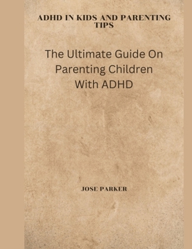 ADHD in Kids and Parenting Tips: The Ultimate Guide On Parenting Children With ADHD
