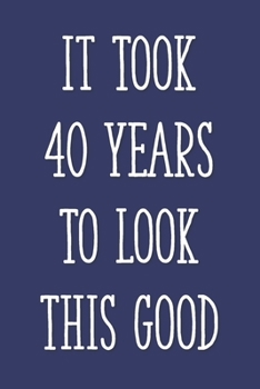 Paperback It Took 40 Years to Look This Good: Funny 40th Gag Gifts for Men, Women, Friend - Notebook & Journal for Birthday Party, Holiday and More Book