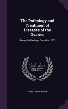 Hardcover The Pathology and Treatment of Diseases of the Ovaries: (Being the Hastings Essay for 1873) Book