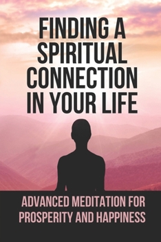 Paperback Finding A Spiritual Connection In Your Life: Advanced Meditation For Prosperity And Happiness: Religious Philosophy Book