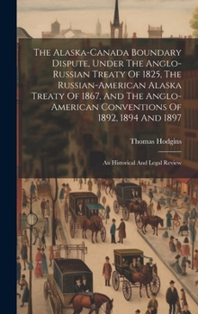 Hardcover The Alaska-canada Boundary Dispute, Under The Anglo-russian Treaty Of 1825, The Russian-american Alaska Treaty Of 1867, And The Anglo-american Convent Book