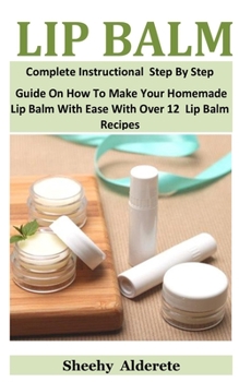 Paperback Lip Balm: Complete Instructional Step By Step Guide On How To Make Your Homemade Lip Balm With Ease With Over 12 Lip Balm Recipe Book