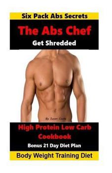 Paperback The Abs Chef Shredded High Protein Low Carb Cookbook: Six Pack Abs Secrets-21 Day Diet Plan-Body Weight Training Diet Book