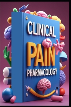 Clinical Pain Pharmacology: Pharmacological Interventions, Mastering Modern Pain Medicine Management, Advanced Pain Pharmacology, Clinical Perspectives, Pain Medicine Management, From Science