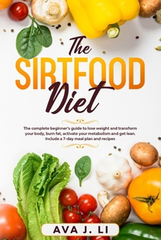 THE SIRTFOOD DIET: The complete beginner’s guide to lose weight and transform your body, burn fat, activate your metabolism and get lean. Include a 7-day meal plan and recipes. (Food and Nutrition)