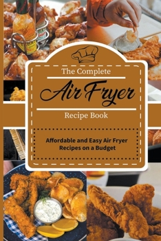 The Complete Air Fryer Recipe Book: Affordable and Easy Air Fryer Recipes on a Budget