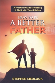 Paperback How to Be a Better Father: A Practical Guide to Getting It Right with Your Children Book