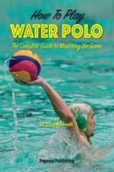 Paperback How To Play Water Polo: The Complete Guide To Mastering The Game Book