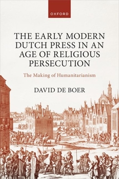 Hardcover The Early Modern Dutch Press in an Age of Religious Persecution: The Making of Humanitarianism Book