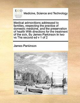 Medical admonitions addressed to families, respecting the practice of domestic medicine, and the preservation of health With directions for the ... Parkinson In two vs The second ed v 1 of 2