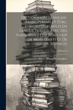 Paperback Dictionnaire Français-Arabe-Persan Et Turc, Enrichi D'exemples En Langue Turque Avec Des Variantes, Et De Beaucoup De Mots D'arts Et De Sciences; Volu [French] Book