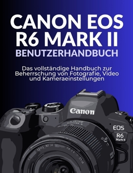 CANON EOS R6 MARK II BENUTZERHANDBUCH: Das vollständige Handbuch zur Beherrschung von Fotografie, Video und Kameraeinstellungen (German Edition)