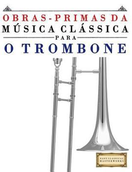 Obras-Primas da Música Clássica para o Trombone: Peças fáceis de Bach, Beethoven, Brahms, Handel, Haydn, Mozart, Schubert, Tchaikovsky, Vivaldi e ... Classical Masterworks)