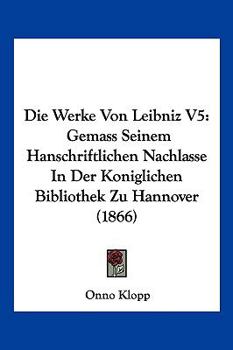 Paperback Die Werke Von Leibniz V5: Gemass Seinem Hanschriftlichen Nachlasse In Der Koniglichen Bibliothek Zu Hannover (1866) [German] Book