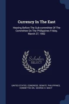 Paperback Currency In The East: Hearing Before The Sub-committee Of The Committee On The Philippines Friday, March 27, 1902 Book