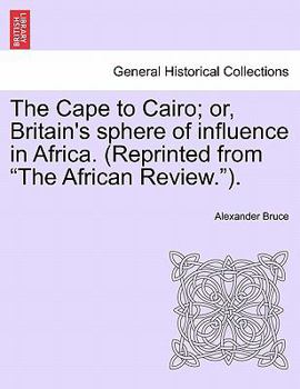 Paperback The Cape to Cairo; Or, Britain's Sphere of Influence in Africa. (Reprinted from "The African Review."). Book