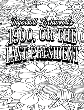 Paperback Color Your Own Cover of Ingersoll Lockwood's 1900, or the Last President (Including Stress-Relieving Floral Coloring Pages for Adults) Book