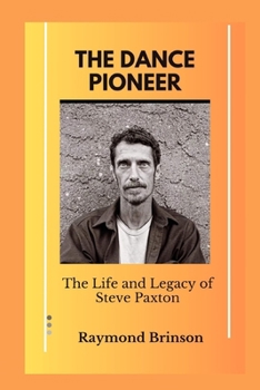 The Dance Pioneer: The Life and Legacy of Steve Paxton