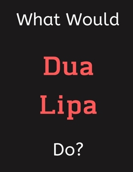 Paperback What Would Dua Lipa Do?: Dua Lipa Notebook/ Journal/ Notepad/ Diary For Women, Men, Girls, Boys, Fans, Supporters, Teens, Adults and Kids - 100 Book