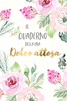 Il Quaderno della Mia Dolce Attesa: Per annotare ogni emozione ed avvenimento della gravidanza e farne dono ai tuoi figli. Regalo graditissimo alle donne in dolce attesa! (Italian Edition)