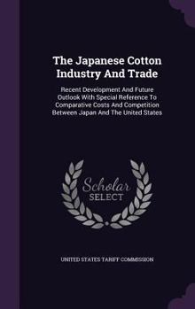 The Japanese Cotton Industry And Trade: Recent Development And Future Outlook With Special Reference To Comparative Costs And Competition Between Japan And The United States...