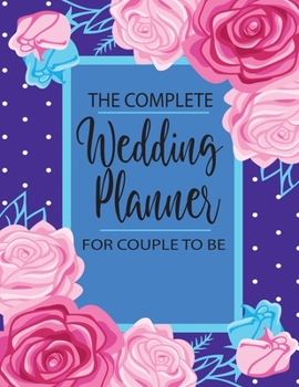 The Complete Wedding Planner for Couple to Be : All in One for Checklist Start 12 Month Wedding Planner and Organizer Notebook Worksheets, Control Budget Plan Sheets and Note the Perfect List for Brid