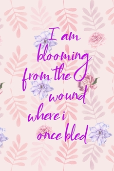 I Am Blooming From The Wound Where I Once Bled: All Purpose 6x9" Blank Lined Notebook Journal Way Better Than A Card Trendy Unique Gift Flowered Bloom