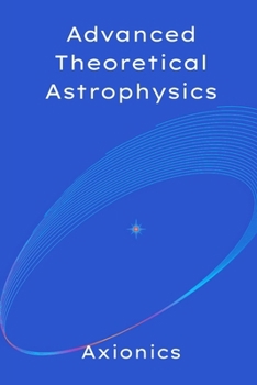 Advanced Theoretical Astrophysics: Quantum Fields in Curved Spacetime, Black Hole Thermodynamics, and the Ultimate Fate of the Universe (The Astrophysics Compendium: From Foundations to Frontiers)