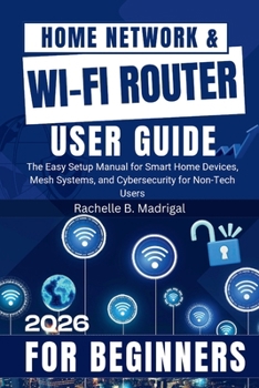 Home Network & Wi-Fi Router User Guide: The Easy Setup Manual for Smart Home Devices, Mesh Systems, and Cybersecurity for Non-Tech Users