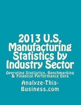 Paperback 2013 U.S. Manufacturing Statistics by Industry Sector: Operating Statistics, Benchmarking & Financial Performance Data Book