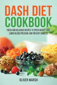 Dash Diet Cookbook: Fresh and Delicious Recipes to Speed Weight Loss, Lower Blood Pressure and Prevent Diabetes