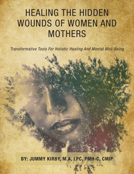 Healing the Hidden Wounds of Women and Mothers: Transformative Tools for Holistic Healing and Mental Well-Being