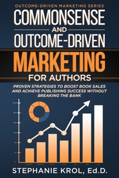 Commonsense and Outcome-Driven Marketing for Authors: Proven Strategies to Boost Book Sales and Achieve Publishing Success without Breaking the Bank