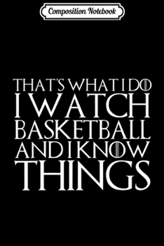 Composition Notebook: THAT'S WHAT I DO I WATCH BASKETBALL AND I KNOW THINGS Journal/Notebook Blank Lined Ruled 6x9 100 Pages