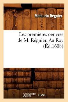 Paperback Les Premières Oeuvres de M. Régnier . Au Roy (Éd.1608) [French] Book