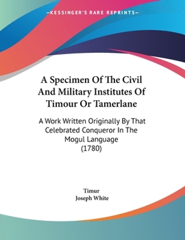 Paperback A Specimen Of The Civil And Military Institutes Of Timour Or Tamerlane: A Work Written Originally By That Celebrated Conqueror In The Mogul Language ( Book