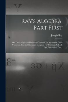 Paperback Ray's Algebra, Part First: On The Analytic And Inductive Methods Of Instruction, With Numerous Practical Exercises, Designed For Common Schools A Book