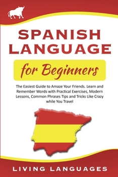 Paperback Spanish Language for Beginners: The Easiest Guide to Amaze Your Friends. Learn and Remember Words With Practical Exercises, Modern Lessons, Common Phr Book