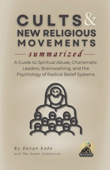 CULTS & NEW RELIGIOUS MOVEMENTS Summarized: A Guide to Spiritual Abuse, Charismatic Leaders, Brainwashing, and the Psychology of Radical Belief Systems (Religion Summit Collection)